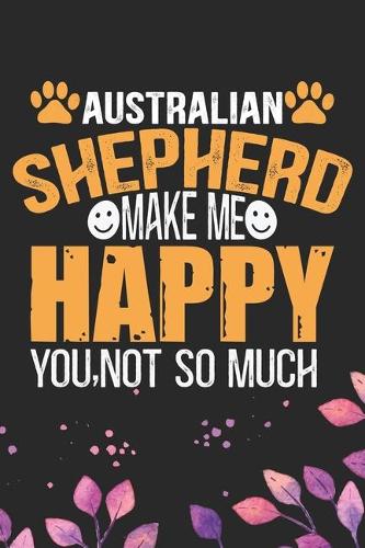 Australian Shepherd Make Me Happy You, Not So Much: Cool Australian Shepherd Dog Journal Notebook - Australian Shepherd Puppy Lover Gifts - Funny Australian Shepherd Dog Notebook - Australian Shepherd