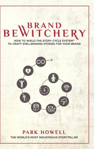 Brand Bewitchery: How to Wield The Story Cycle System(TM) To Craft Spellbinding Stories For Your Brand: How To Wield The Story Cycle System(TM) To Craft Spellbinding 