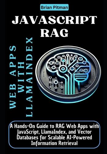 JavaScript RAG Web Apps with LlamaIndex: A Hands-On Guide to RAG Web Apps with JavaScript, LlamaIndex, and Vector Databases for Scalable AI-Powered Information Retrieval(Mastering Ai-Driven Web Development: Speed, Scalability, and Intelligence)