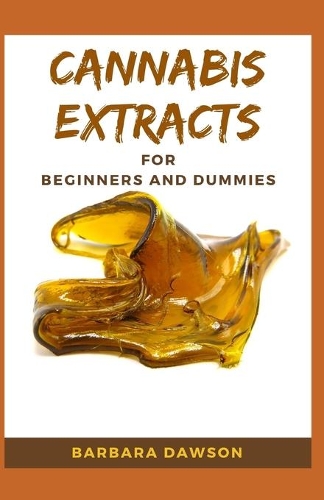 Cannabis Extracts For Beginners and Dummies: Your Perfect Manual To Cannabis Extraction and Extracts
