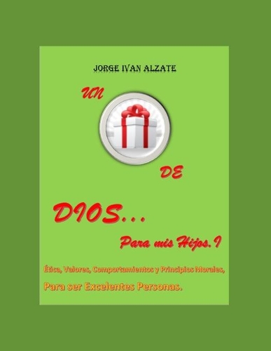 Un Regalo de Dios... Para MIS Hijos I Tomo: Ética, Valores, Comportamientos y Principios Morales, Para ser Excelentes Personas.