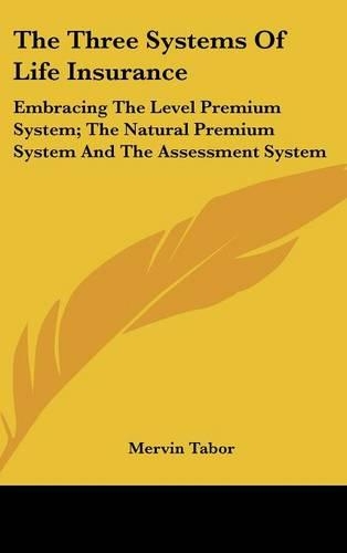 The Three Systems Of Life Insurance: Embracing The Level Premium System; The Natural Premium System And The Assessment System(English)