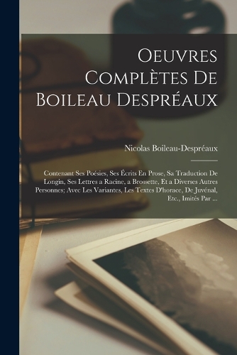 Oeuvres Complètes De Boileau Despréaux: Contenant Ses Poésies, Ses Écrits En Prose, Sa Traduction De Longin, Ses Lettres a Racine, a Brossette, Et a Diverses Autres Personnes; Avec Les Var