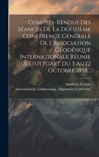 Comptes-rendus Des Séances De La Douzième Conférence Générale De L'association Géodésique Internationale Réunie À Stuttgart Du 3 Au 12 Octobre 1898...