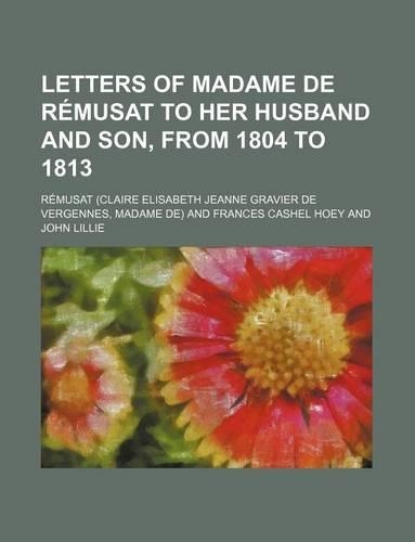 Letters of Madame de Remusat to Her Husband and Son, from 1804 to 1813