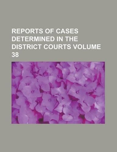 Reports of Cases Determined in the District Courts Volume 38