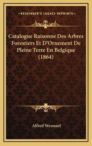 Catalogue Raisonne Des Arbres Forestiers Et D'Ornement De Pleine Terre En Belgique (1864)