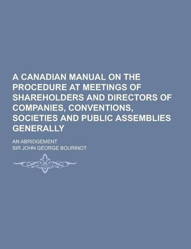 A Canadian Manual on the Procedure at Meetings of Shareholders and Directors of Companies, Conventions, Societies and Public Assemblies Generally; A