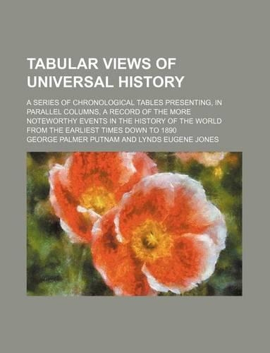Tabular Views of Universal History; A Series of Chronological Tables Presenting, in Parallel Columns, a Record of the More Noteworthy Events in the History of the World from the Earliest Times Down to 1890
