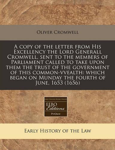 A Copy of the Letter from His Excellency the Lord Generall Cromwell, Sent to the Members of Parliament Called to Take Upon Them the Trust of the Government of This Common-Vvealth
