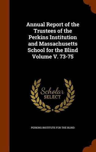 Annual Report of the Trustees of the Perkins Institution and Massachusetts School for the Blind Volume V. 73-75