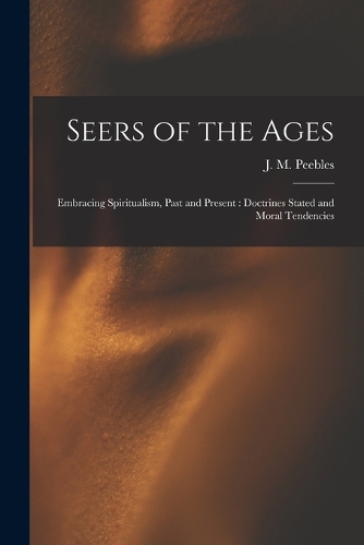 Seers of the Ages: Embracing Spiritualism, Past and Present: Doctrines Stated and Moral Tendencies
