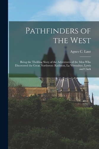 Pathfinders of the West: Being the Thrilling Story of the Adventures of the Men Who Discovered the Great Northwest: Radisson, La Vérendrye, Lewis and Clark