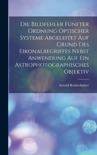 Die Bildfehler Fünfter Ordnung Optischer Systeme Abgeleitet Auf Grund Des Eikonalbegriffes Nebst Anwendung Auf Ein Astrophotographisches Objektiv