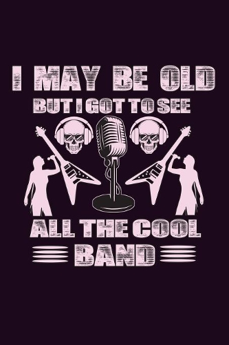 I May Be Old But I Got To see All The Cool Bands