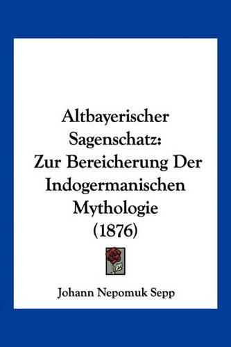 Altbayerischer Sagenschatz: Zur Bereicherung Der Indogermanischen Mythologie (1876)(German)