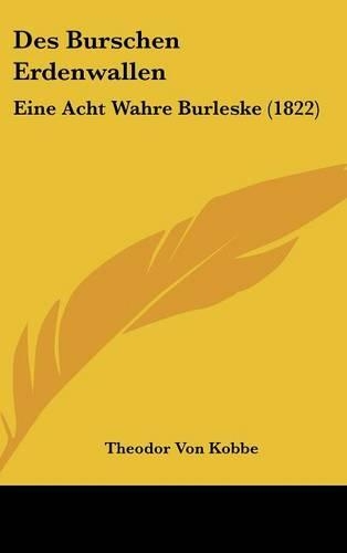 Des Burschen Erdenwallen: Eine Acht Wahre Burleske (1822)(German)