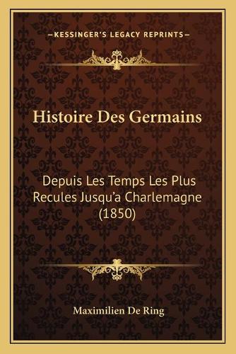Histoire Des Germains: Depuis Les Temps Les Plus Recules Jusqu'a Charlemagne (1850)(French)
