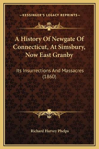 A History Of Newgate Of Connecticut, At Simsbury, Now East Granby: Its Insurrections And Massacres (1860)