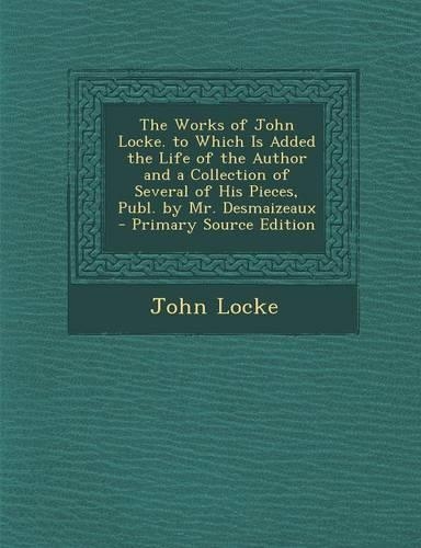 The Works of John Locke. to Which Is Added the Life of the Author and a Collection of Several of His Pieces, Publ. by Mr. Desmaizeaux