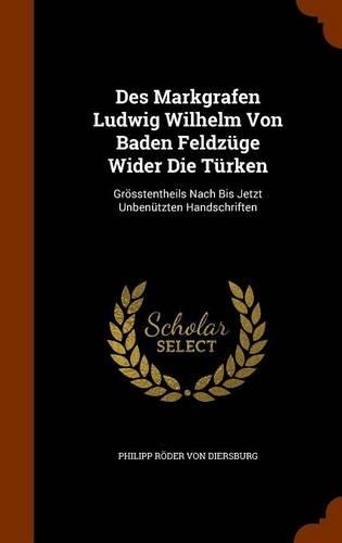 Des Markgrafen Ludwig Wilhelm Von Baden Feldzüge Wider Die Türken