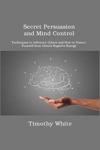 Secret Persuasion and Mind Control: Techniques to Influence Others and How to Protect Yourself from Others Negative Energy