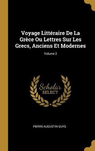 Voyage Littéraire de la Grèce Ou Lettres Sur Les Grecs, Anciens Et Modernes; Volume 2