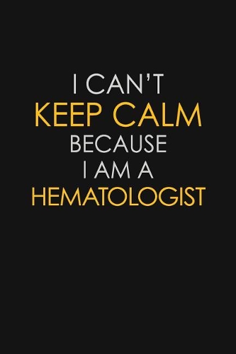 I Can't Keep Calm Because I Am A Hematologist