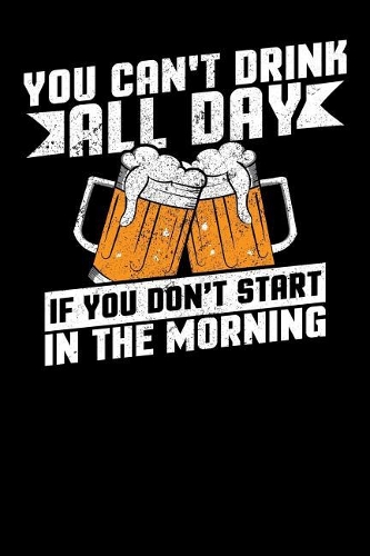 You Can't Drink All Day If You Don't Start in the Morning