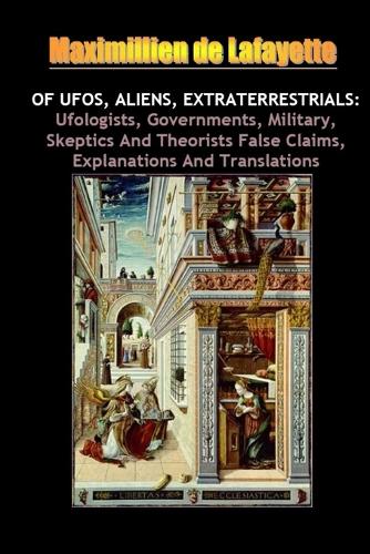 Of UFOs Aliens Extraterrestrials: Ufologists Governments Military Skeptics and Theorists False Claims Explanations and Translations