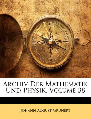 Archiv Der Mathematik Und Physik, Achtunddreissigster Theil: (German)