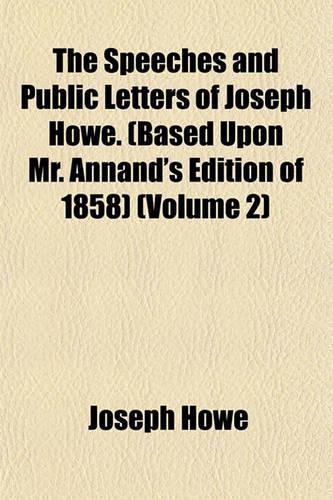 The Speeches and Public Letters of Joseph Howe. (Based Upon Mr. Annand's Edition of 1858) (Volume 2)