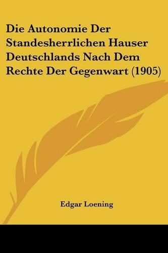 Die Autonomie Der Standesherrlichen Hauser Deutschlands Nach Dem Rechte Der Gegenwart (1905): (German)