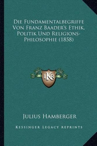 Die Fundamentalbegriffe Von Franz Baader's Ethik, Politik Und Religions-Philosophie (1858)