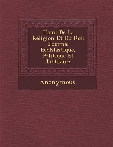 L'Ami de La Religion Et Du Roi: Journal Eccl Siastique, Politique Et Litt Raire(French)
