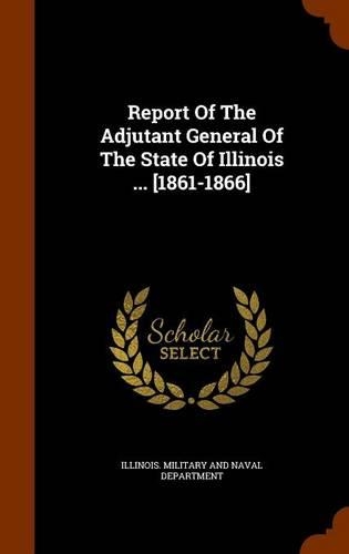 Report Of The Adjutant General Of The State Of Illinois ... [1861-1866]