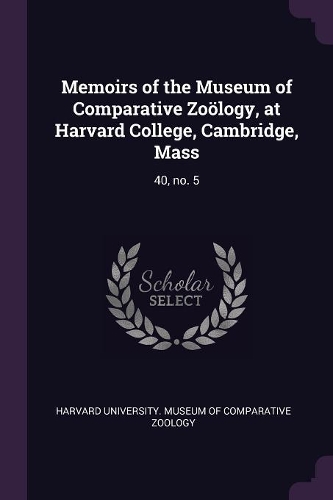 Memoirs of the Museum of Comparative Zoölogy, at Harvard College, Cambridge, Mass: 40, No. 5