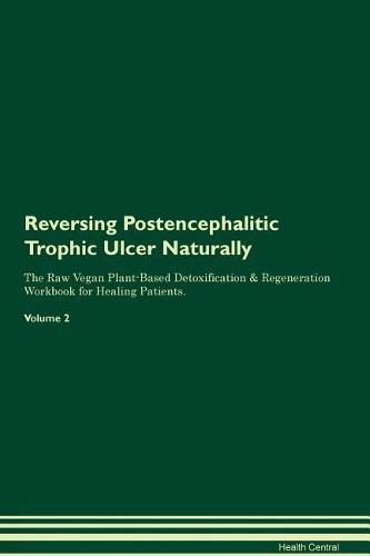 Reversing Postencephalitic Trophic Ulcer Naturally The Raw Vegan Plant-Based Detoxification & Regeneration Workbook for Healing Patients. Volume 2