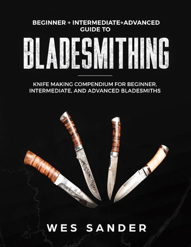 Bladesmithing: Beginner + Intermediate + Advanced Guide to Bladesmithing: Knife Making Compendium for Beginner, Intermediate, and Advanced Bladesmiths(Your First Year of Knifemaking)
