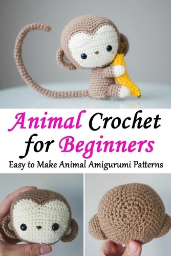 Animal Crochet for Beginners: Easy to Make Animal Amigurumi Patterns