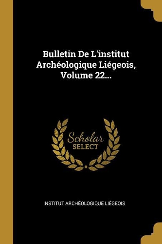 Bulletin De L'institut Archéologique Liégeois, Volume 22...