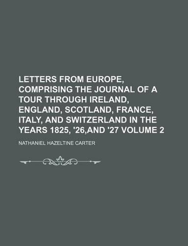 Letters from Europe, Comprising the Journal of a Tour Through Ireland, England, Scotland, France, Italy, and Switzerland in the Years 1825, '26, and '27 Volume 2