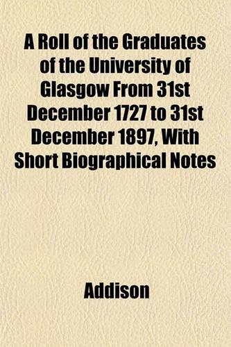 A Roll of the Graduates of the University of Glasgow from 31st December 1727 to 31st December 1897, with Short Biographical Notes