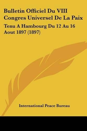 Bulletin Officiel Du VIII Congres Universel De La Paix: Tenu A Hambourg Du 12 Au 16 Aout 1897 (1897)(French)