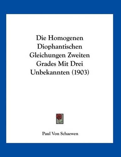 Die Homogenen Diophantischen Gleichungen Zweiten Grades Mit Drei Unbekannten (1903): (German)