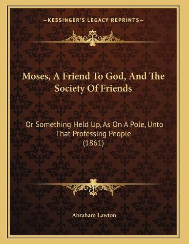Moses, A Friend To God, And The Society Of Friends: Or Something Held Up, As On A Pole, Unto That Professing People (1861)(English)