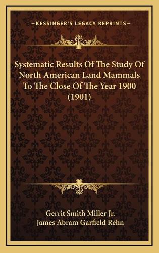 Systematic Results Of The Study Of North American Land Mammals To The Close Of The Year 1900 (1901)