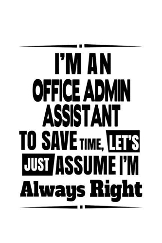 I'm An Office Admin Assistant To Save Time, Let's Assume That I'm Always Right: Cool Office Admin Assistant Notebook, Office Administrative Secretary Journal Gift, Diary, Doodle Gift or Notebook - 6 x 9 Compact Size, 109 Blank L