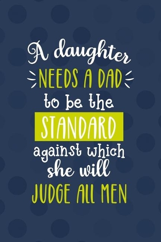 A Daughter Needs A Dad To Be The Standard Against Which She Will Judge All Men
