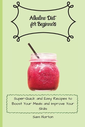 Alkaline Diet for Beginners: Super-Quick and Easy Recipes to Boost Your Meals and Improve Your Skills
